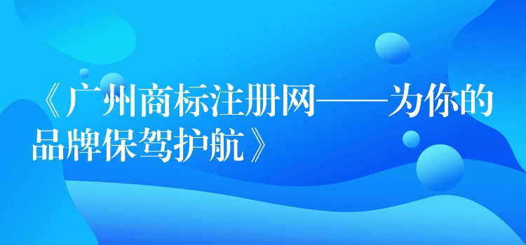 《广州商标注册网——为你的品牌保驾护航》