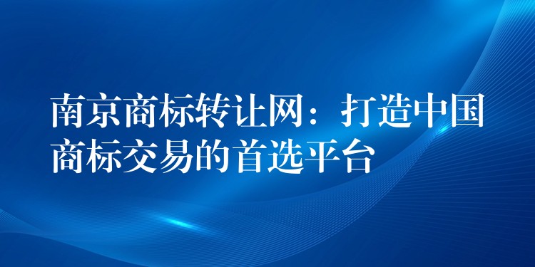南京商标转让网：打造中国商标交易的首选平台