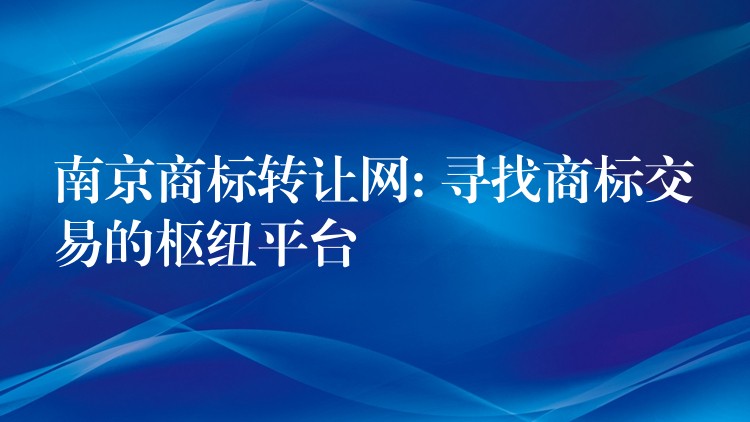 南京商标转让网: 寻找商标交易的枢纽平台