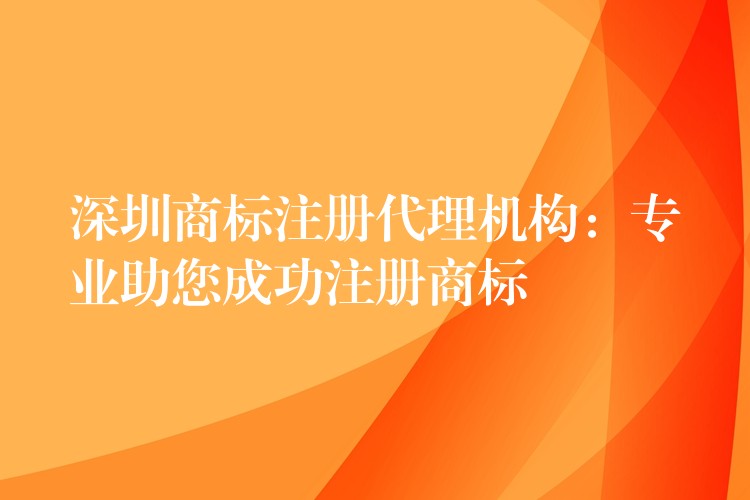 深圳商标注册代理机构：专业助您成功注册商标