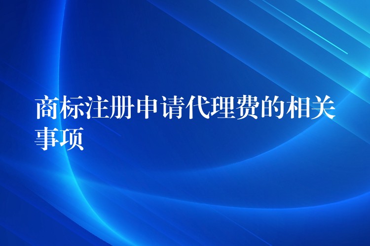 商标注册申请代理费的相关事项