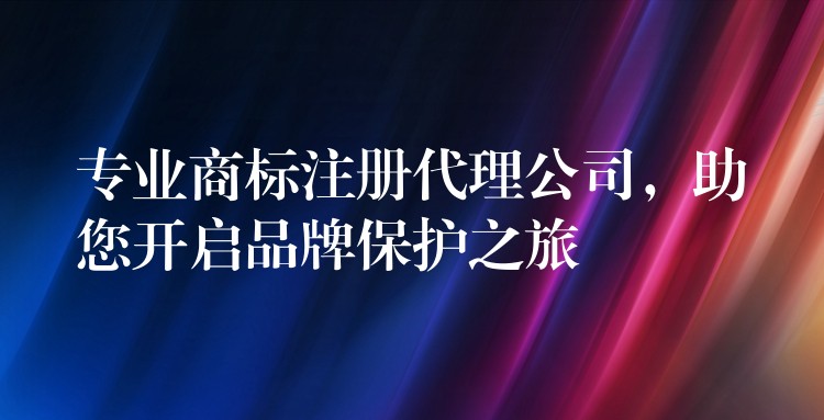 专业商标注册代理公司，助您开启品牌保护之旅