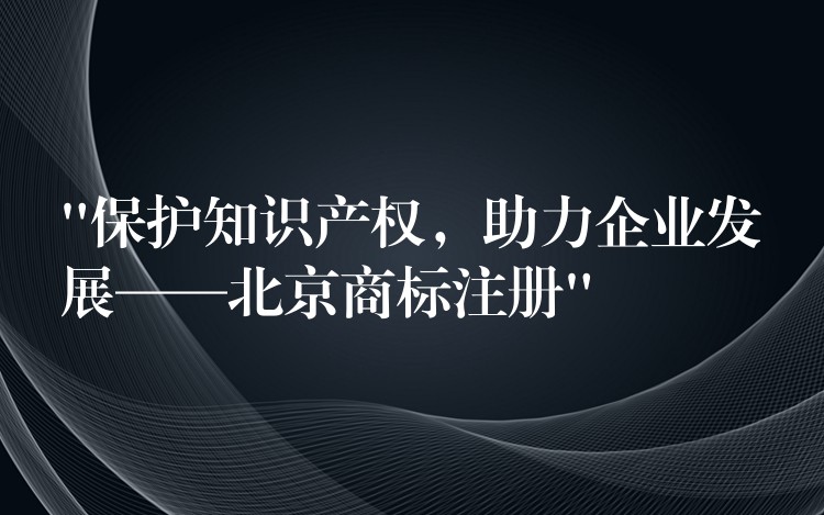 “保护知识产权，助力企业发展——北京商标注册”