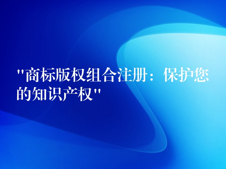 “商标版权组合注册：保护您的知识产权”