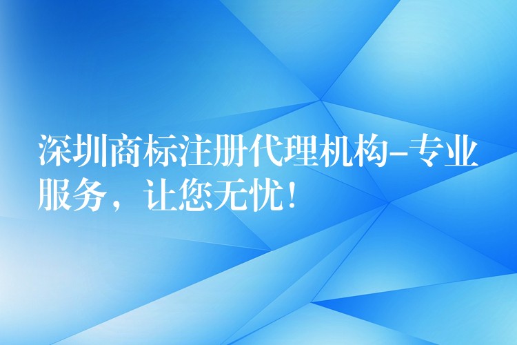深圳商标注册代理机构-专业服务，让您无忧！