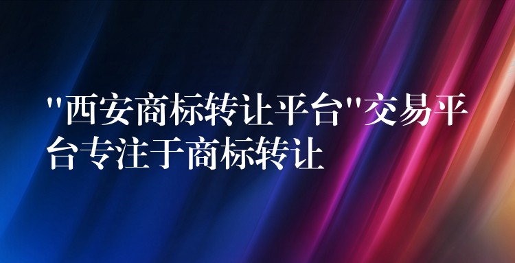 “西安商标转让平台”交易平台专注于商标转让