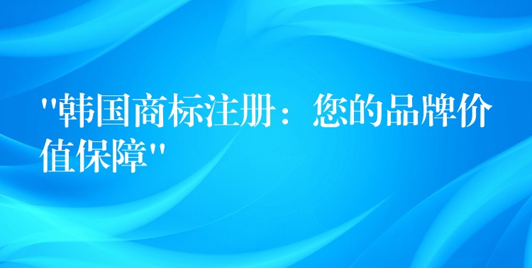 “韩国商标注册：您的品牌价值保障”