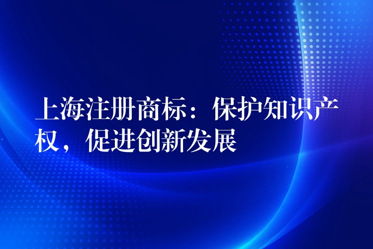 上海注册商标：保护知识产权，促进创新发展