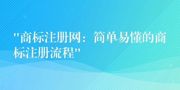 “商标注册网：简单易懂的商标注册流程”