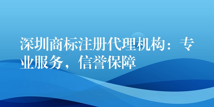 深圳商标注册代理机构：专业服务，信誉保障
