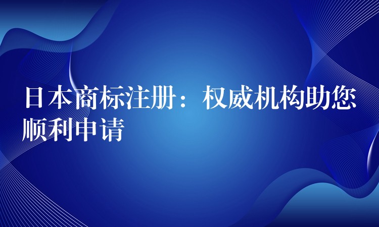 日本商标注册：权威机构助您顺利申请