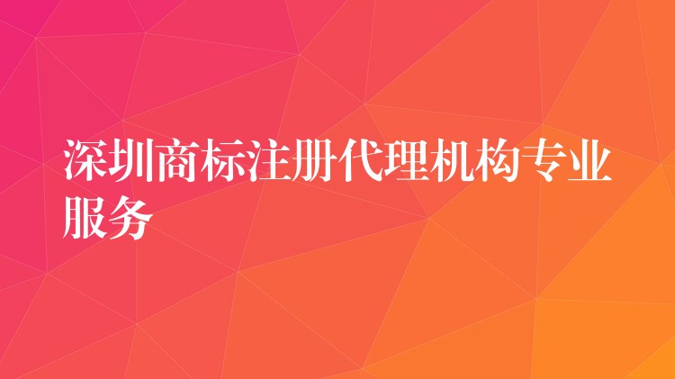 深圳商标注册代理机构专业服务