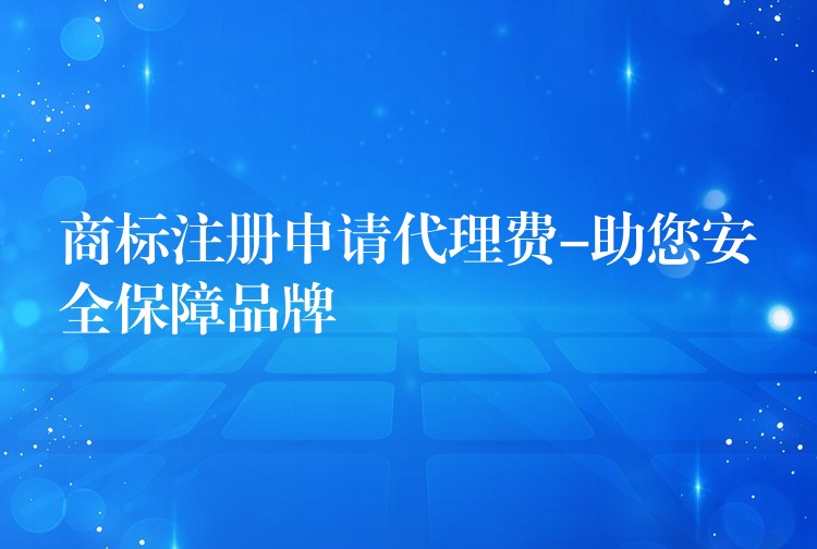 商标注册申请代理费-助您安全保障品牌