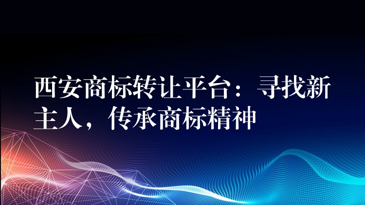 西安商标转让平台：寻找新主人，传承商标精神