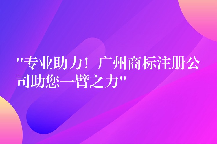 “专业助力！广州商标注册公司助您一臂之力”