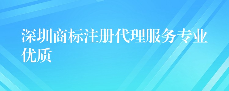 深圳商标注册代理服务专业优质