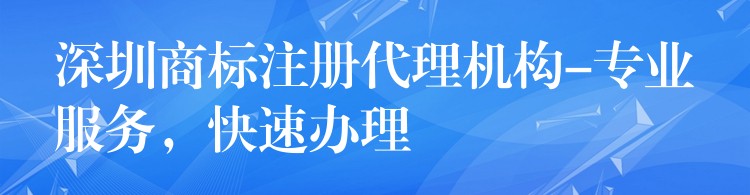 深圳商标注册代理机构-专业服务，快速办理