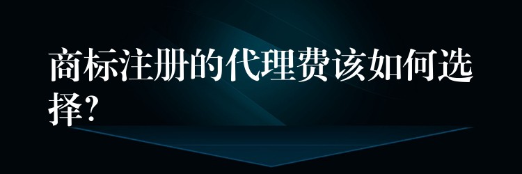 商标注册的代理费该如何选择？