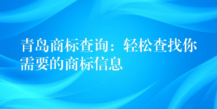 青岛商标查询：轻松查找你需要的商标信息