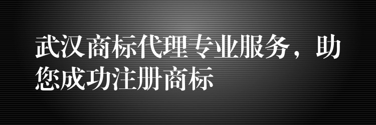 武汉商标代理专业服务，助您成功注册商标