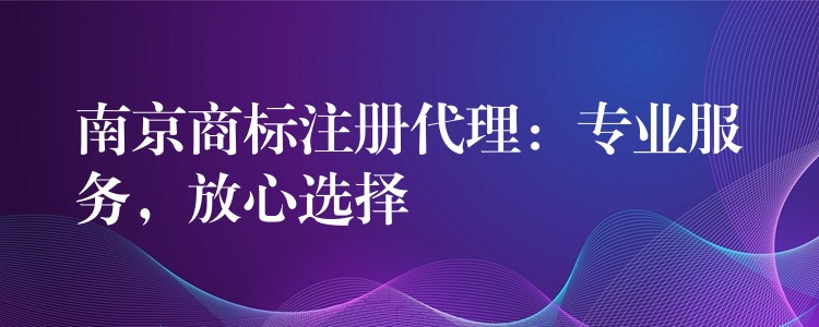 南京商标注册代理：专业服务，放心选择