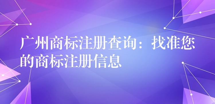 广州商标注册查询：找准您的商标注册信息