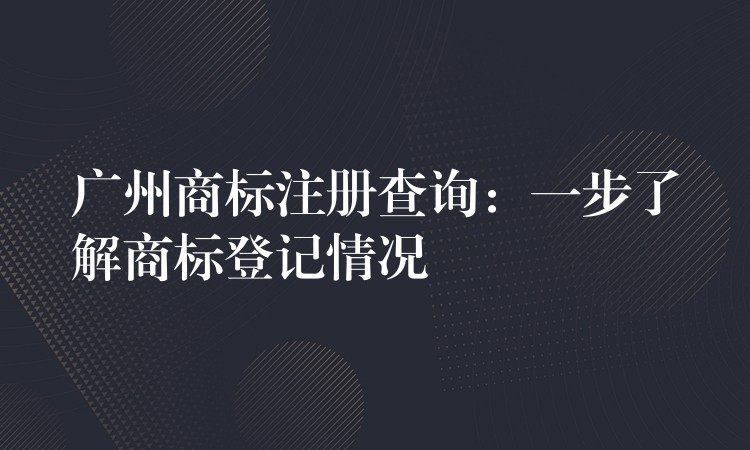 广州商标注册查询：一步了解商标登记情况