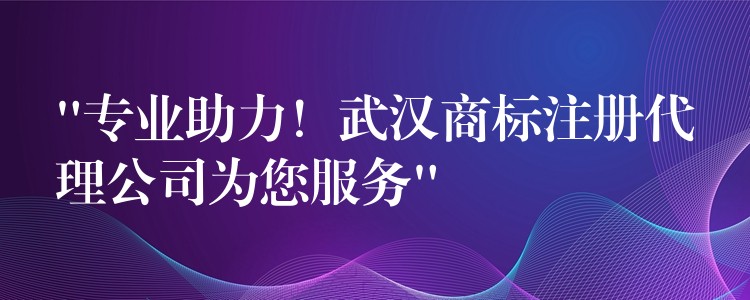 “专业助力！武汉商标注册代理公司为您服务”