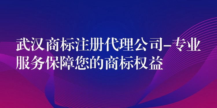 武汉商标注册代理公司-专业服务保障您的商标权益