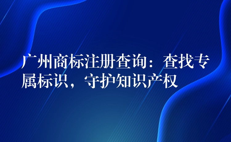 广州商标注册查询：查找专属标识，守护知识产权