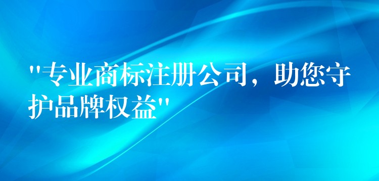 “专业商标注册公司，助您守护品牌权益”